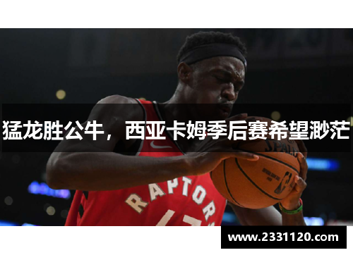 猛龙胜公牛，西亚卡姆季后赛希望渺茫