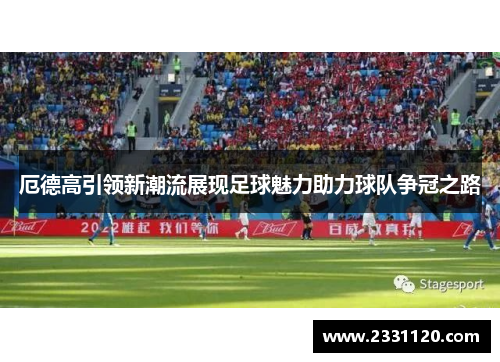 厄德高引领新潮流展现足球魅力助力球队争冠之路