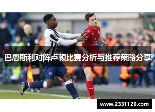 巴恩斯利对阵卢顿比赛分析与推荐策略分享